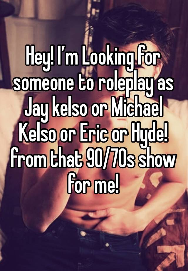 Hey! I’m Looking for someone to roleplay as Jay kelso or Michael Kelso or Eric or Hyde! from that 90/70s show for me!
