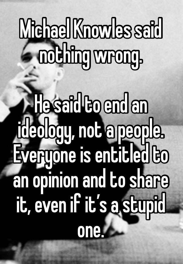 Michael Knowles said nothing wrong.

He said to end an ideology, not a people. Everyone is entitled to an opinion and to share it, even if it’s a stupid one.