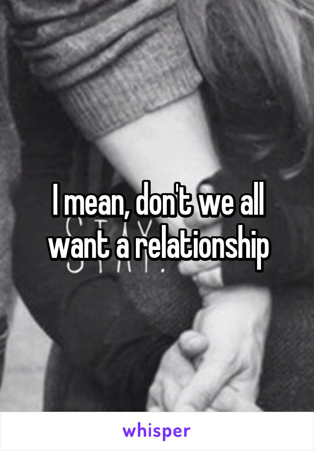 I mean, don't we all want a relationship