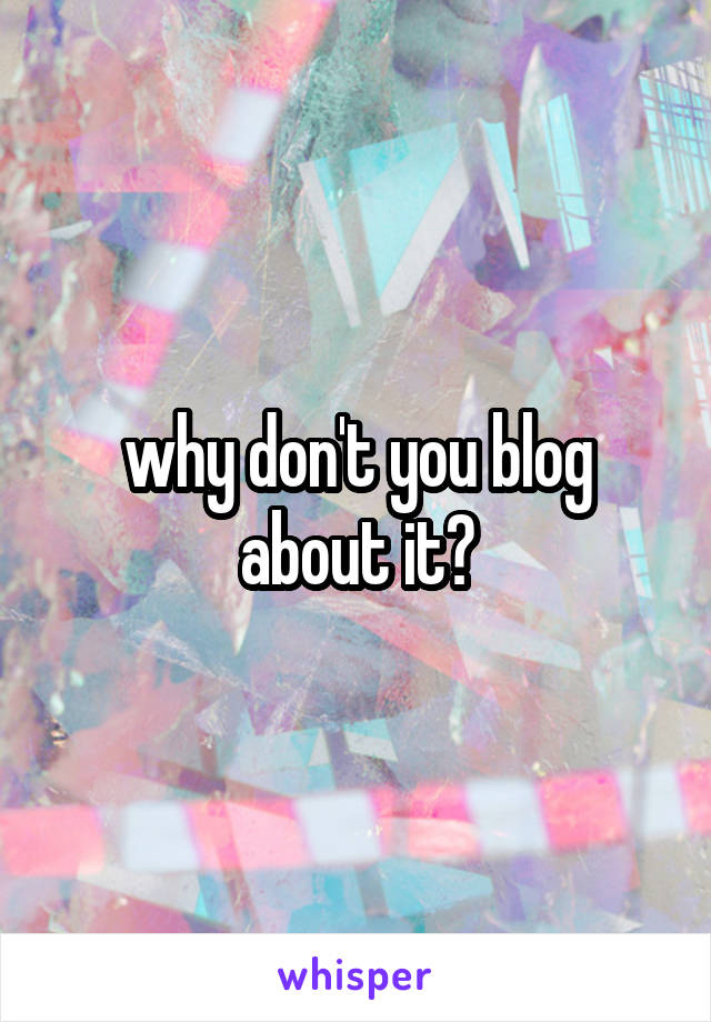 why don't you blog about it?