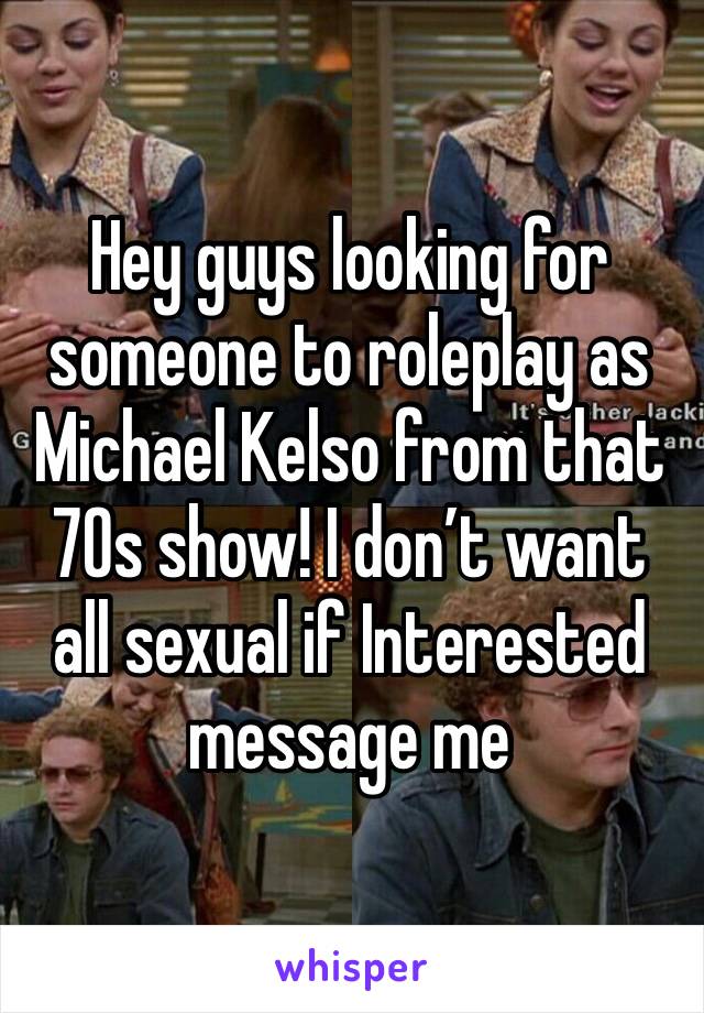 Hey guys looking for someone to roleplay as Michael Kelso from that 70s show! I don’t want all sexual if Interested message me 