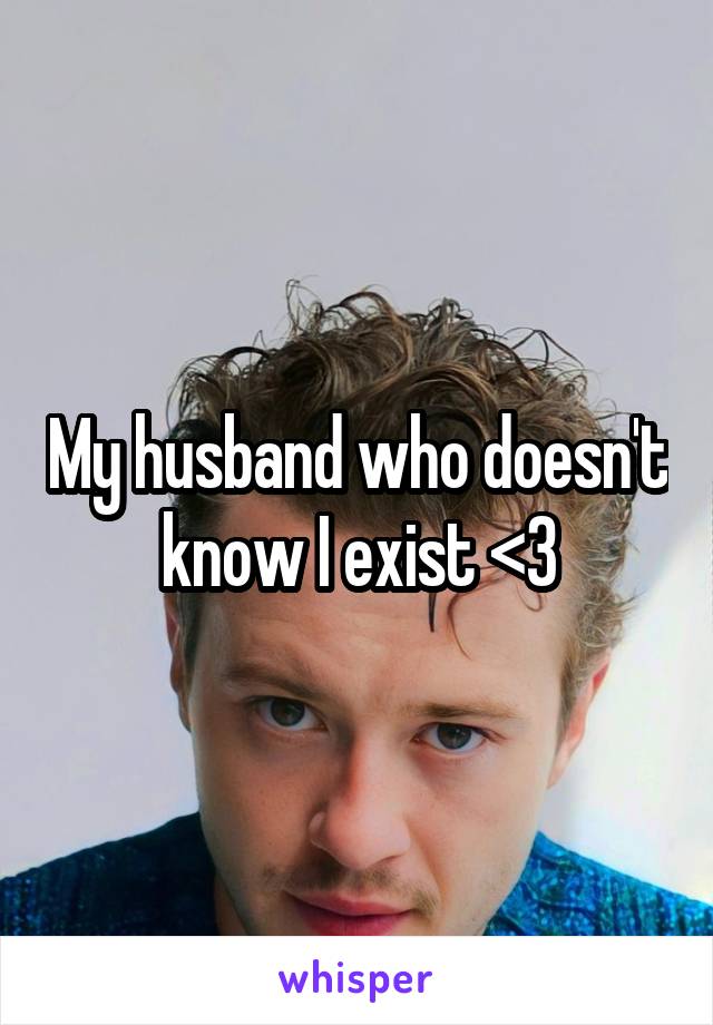 My husband who doesn't know I exist <3