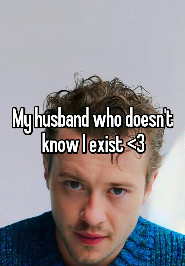 My husband who doesn't know I exist <3