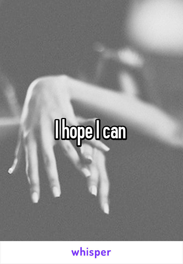 I hope I can 