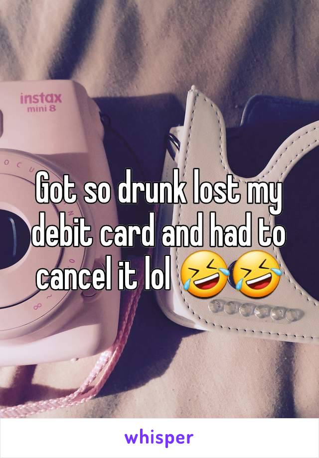 Got so drunk lost my debit card and had to cancel it lol 🤣🤣