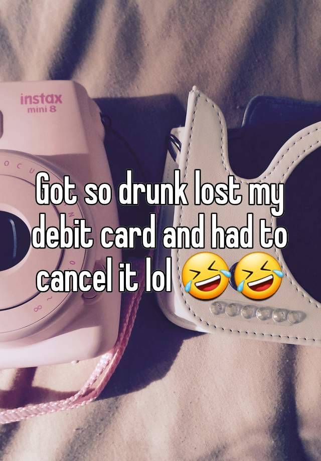 Got so drunk lost my debit card and had to cancel it lol 🤣🤣