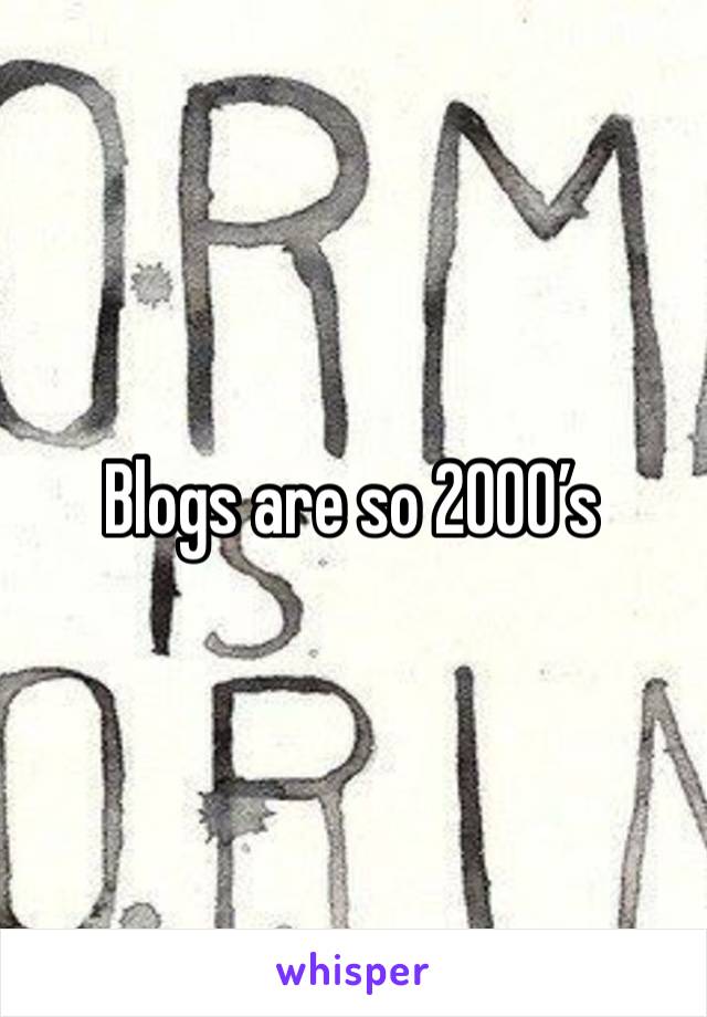 Blogs are so 2000’s