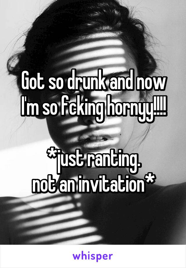 Got so drunk and now I'm so fcking hornyy!!!!

*just ranting.
not an invitation*