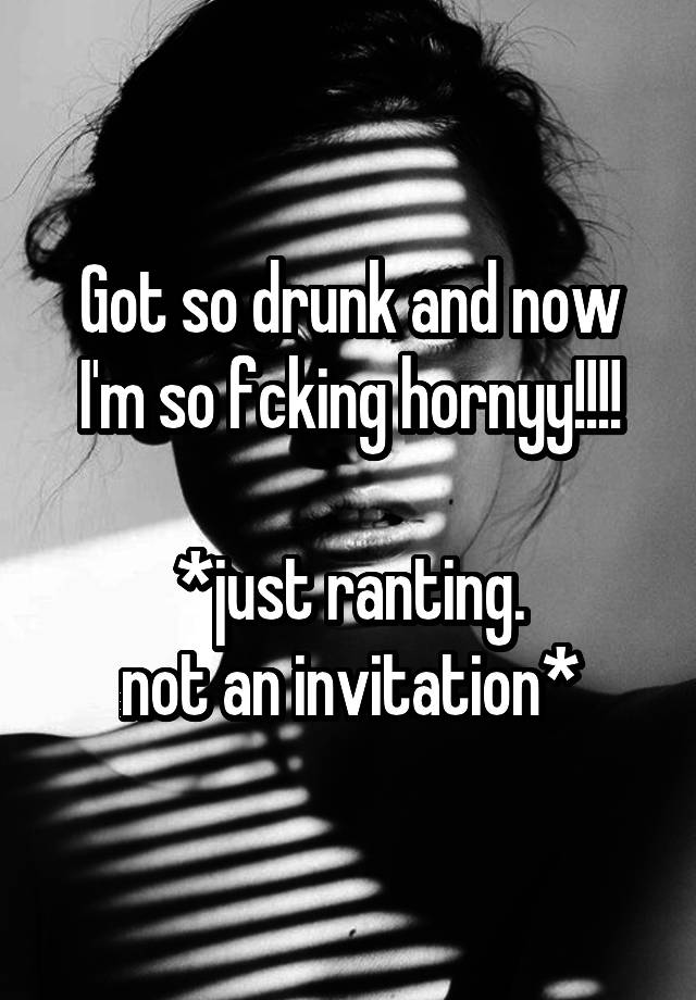 Got so drunk and now I'm so fcking hornyy!!!!

*just ranting.
not an invitation*