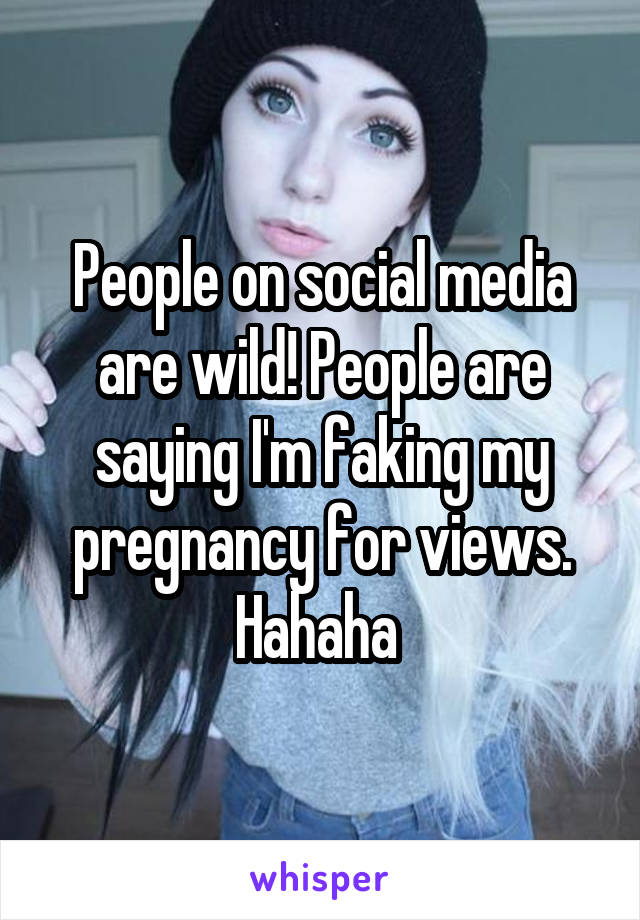 People on social media are wild! People are saying I'm faking my pregnancy for views. Hahaha 