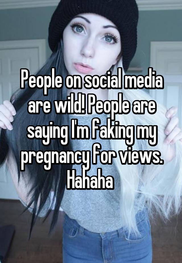 People on social media are wild! People are saying I'm faking my pregnancy for views. Hahaha 