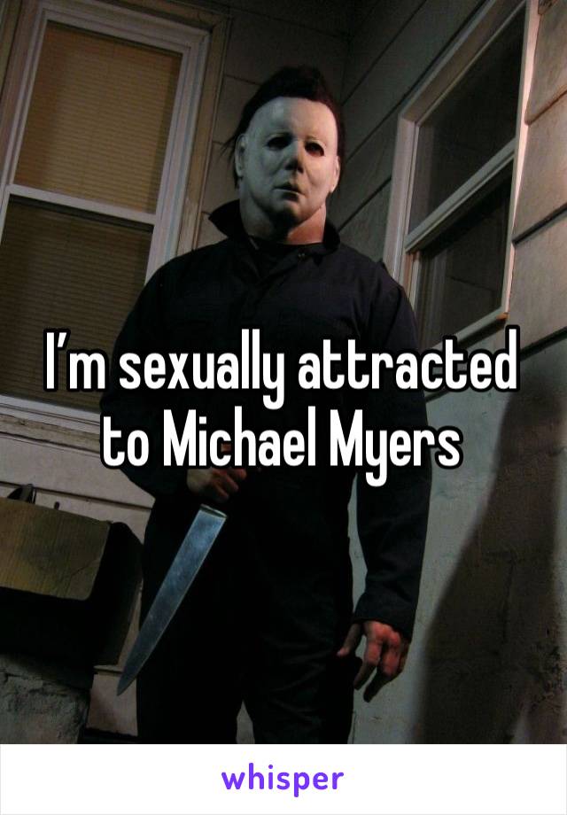 I’m sexually attracted to Michael Myers 