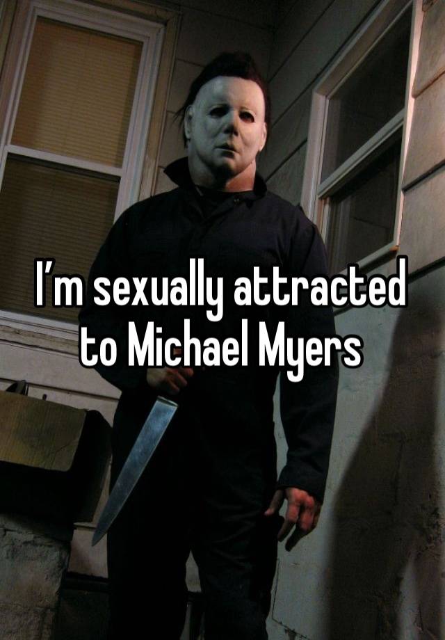 I’m sexually attracted to Michael Myers 