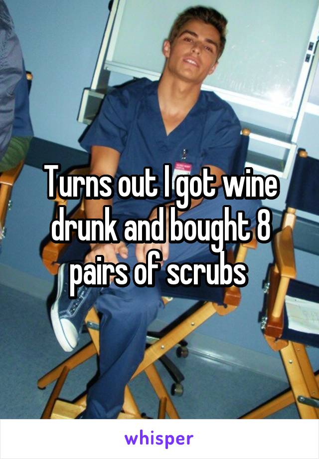 Turns out I got wine drunk and bought 8 pairs of scrubs 