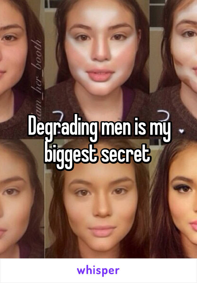 Degrading men is my biggest secret 