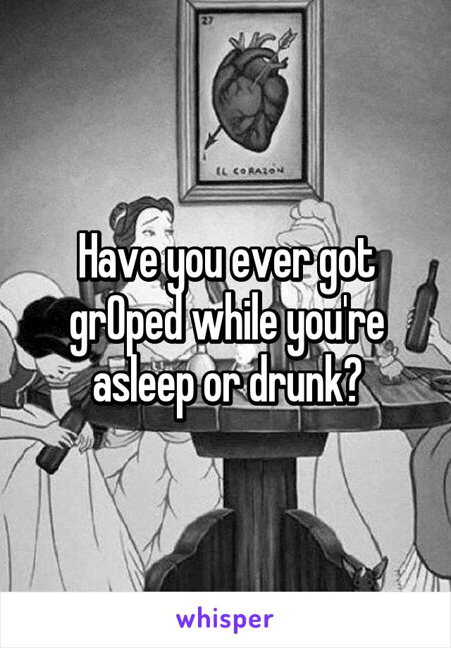 Have you ever got grOped while you're asleep or drunk?