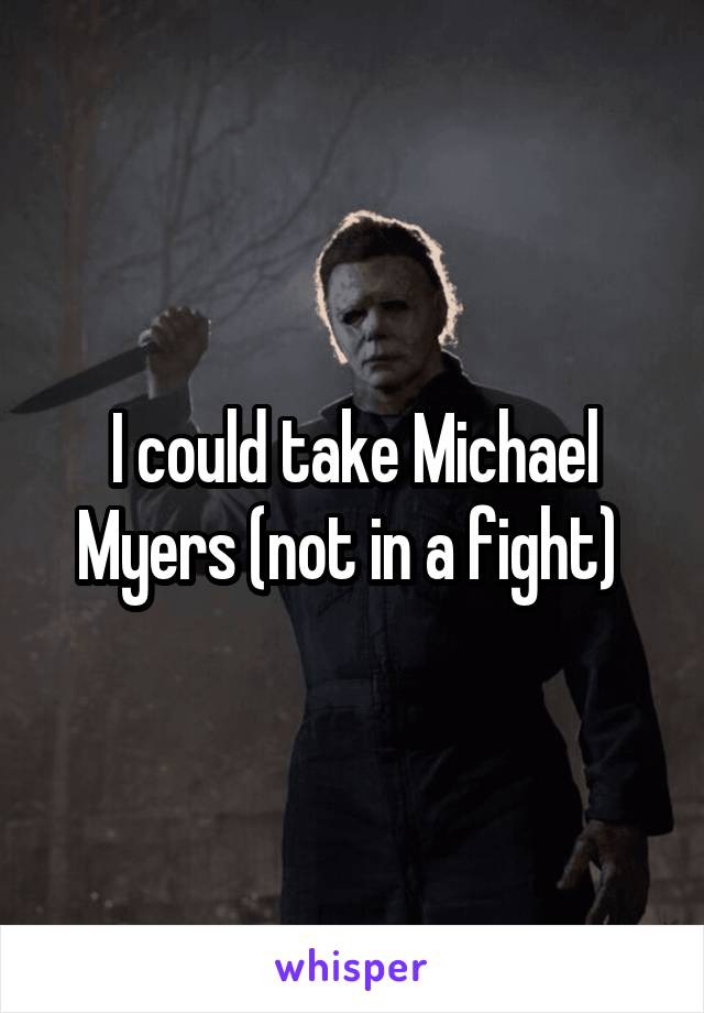 I could take Michael Myers (not in a fight) 