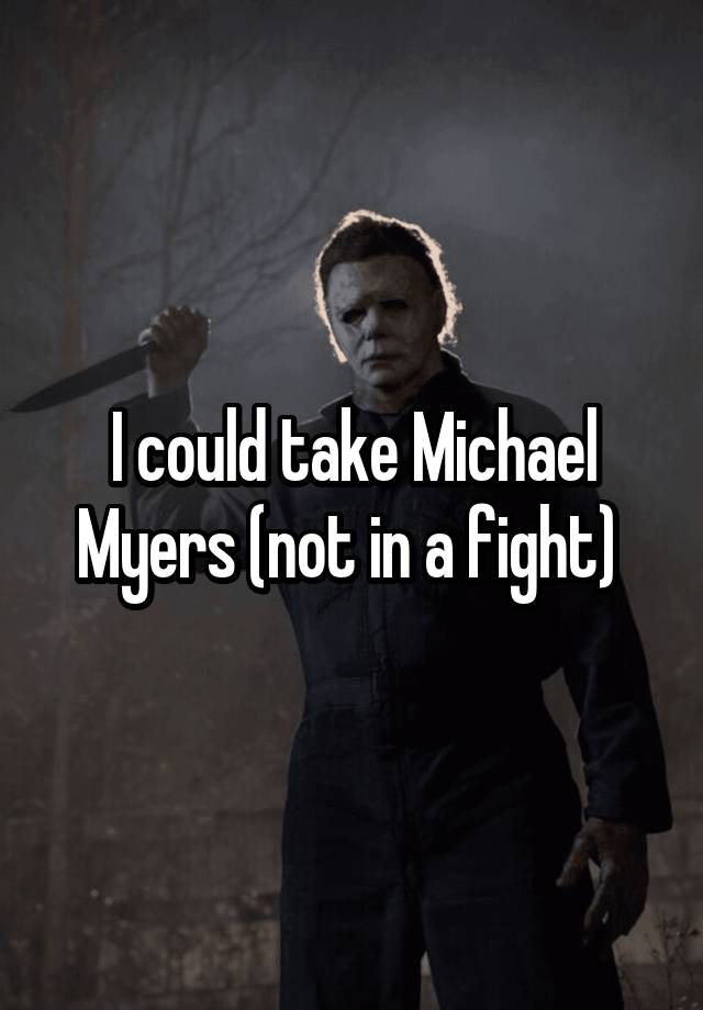 I could take Michael Myers (not in a fight) 