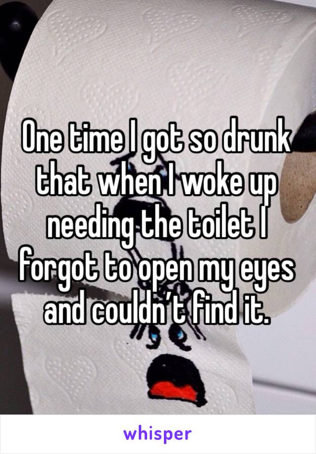 One time I got so drunk that when I woke up needing the toilet I forgot to open my eyes and couldn’t find it.