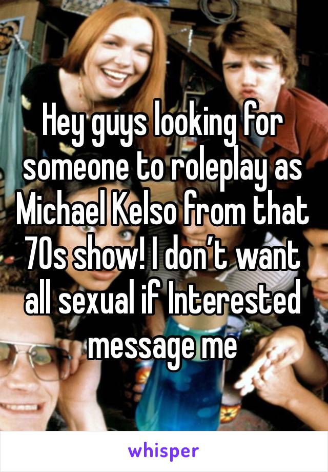 Hey guys looking for someone to roleplay as Michael Kelso from that 70s show! I don’t want all sexual if Interested message me 