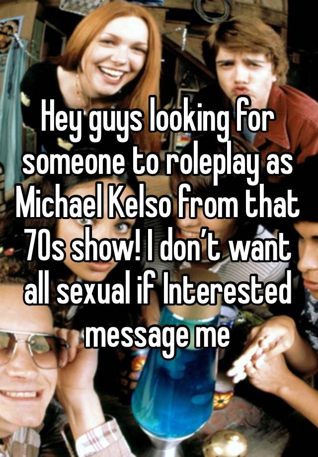 Hey guys looking for someone to roleplay as Michael Kelso from that 70s show! I don’t want all sexual if Interested message me 