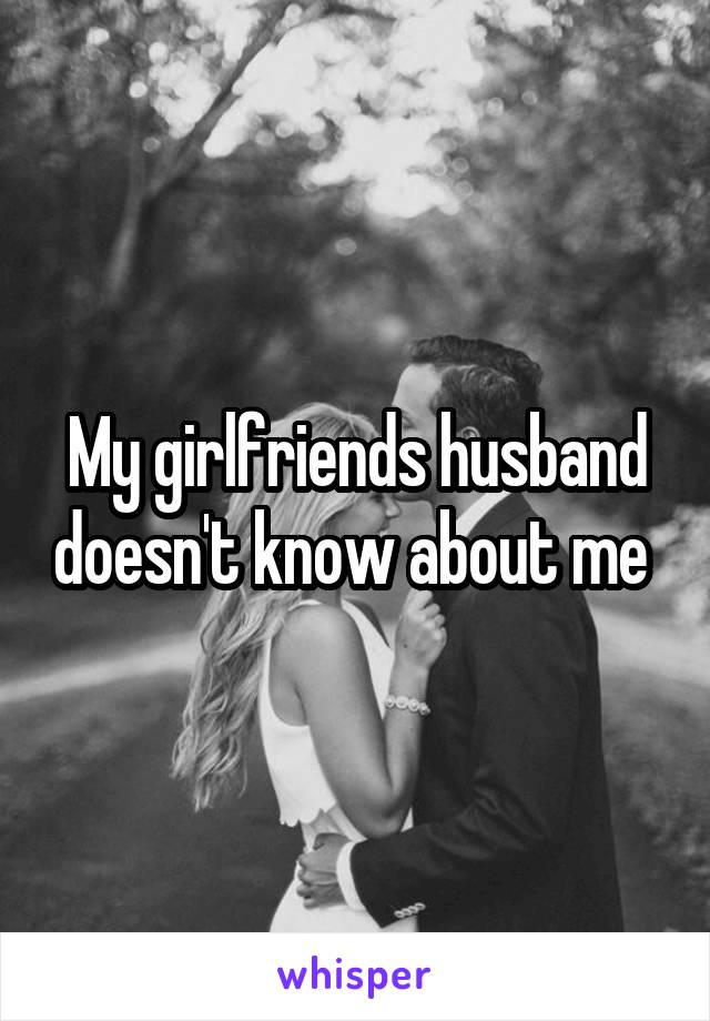 My girlfriends husband doesn't know about me 