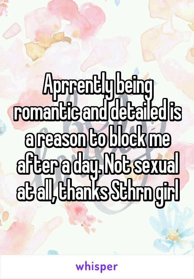 Aprrently being romantic and detailed is a reason to block me after a day. Not sexual at all, thanks Sthrn girl