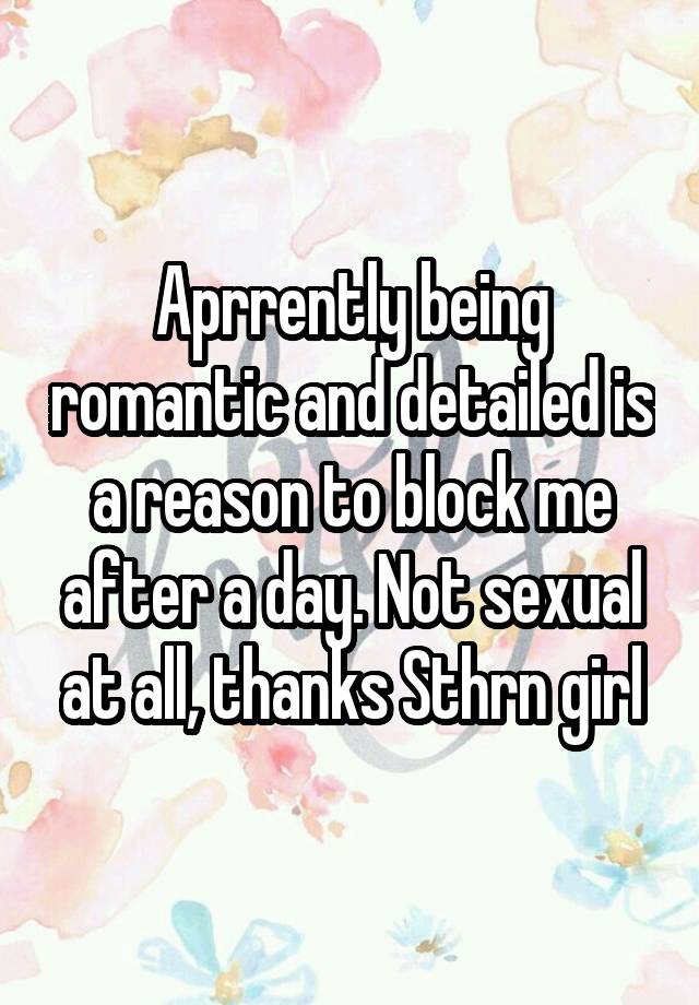 Aprrently being romantic and detailed is a reason to block me after a day. Not sexual at all, thanks Sthrn girl