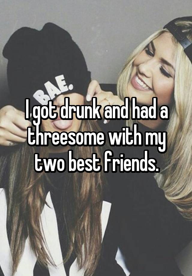 I got drunk and had a threesome with my two best friends.