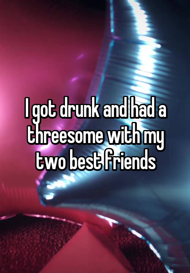 I got drunk and had a threesome with my two best friends