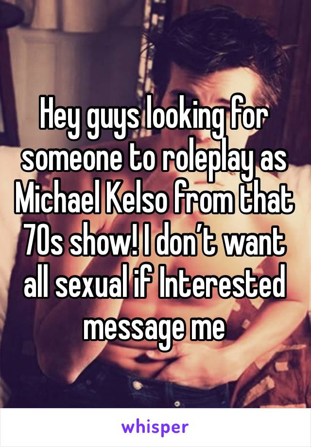 Hey guys looking for someone to roleplay as Michael Kelso from that 70s show! I don’t want all sexual if Interested message me 