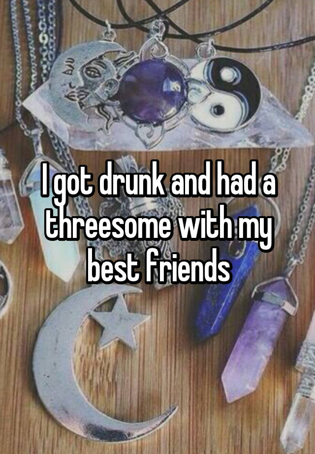 I got drunk and had a threesome with my best friends