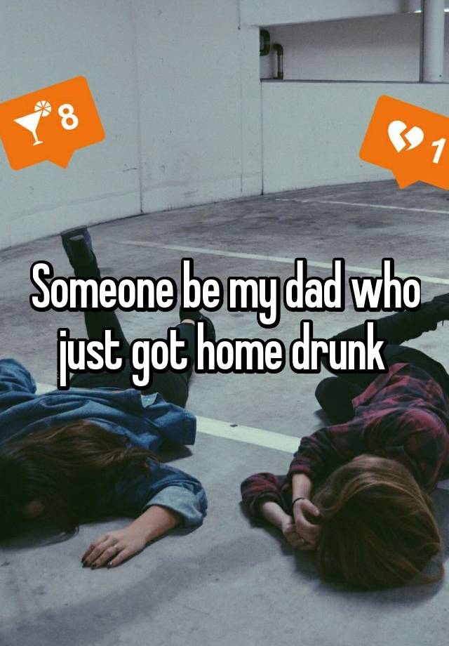 Someone be my dad who just got home drunk 