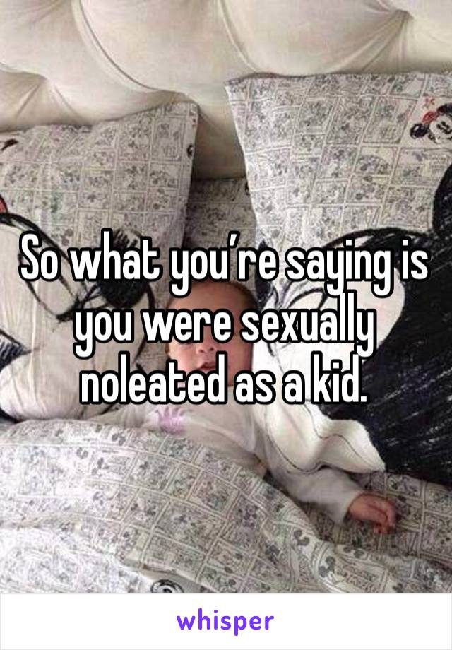 So what you’re saying is you were sexually noleated as a kid. 