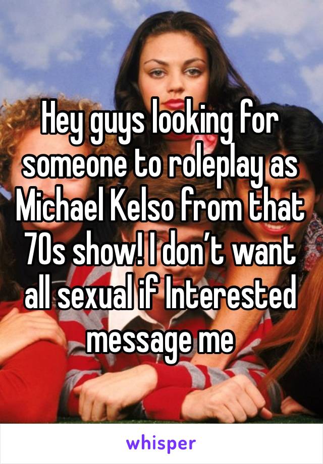 Hey guys looking for someone to roleplay as Michael Kelso from that 70s show! I don’t want all sexual if Interested message me 