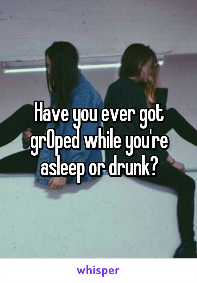 Have you ever got grOped while you're asleep or drunk?