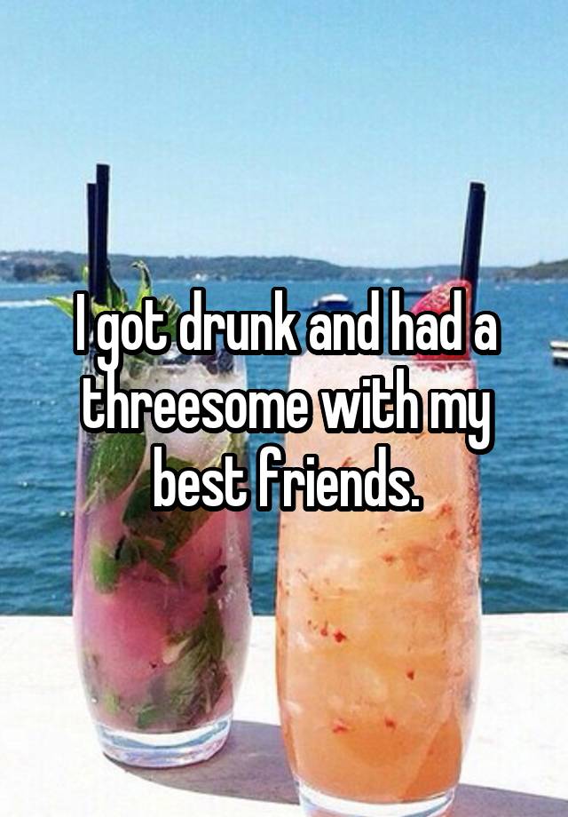 I got drunk and had a threesome with my best friends.