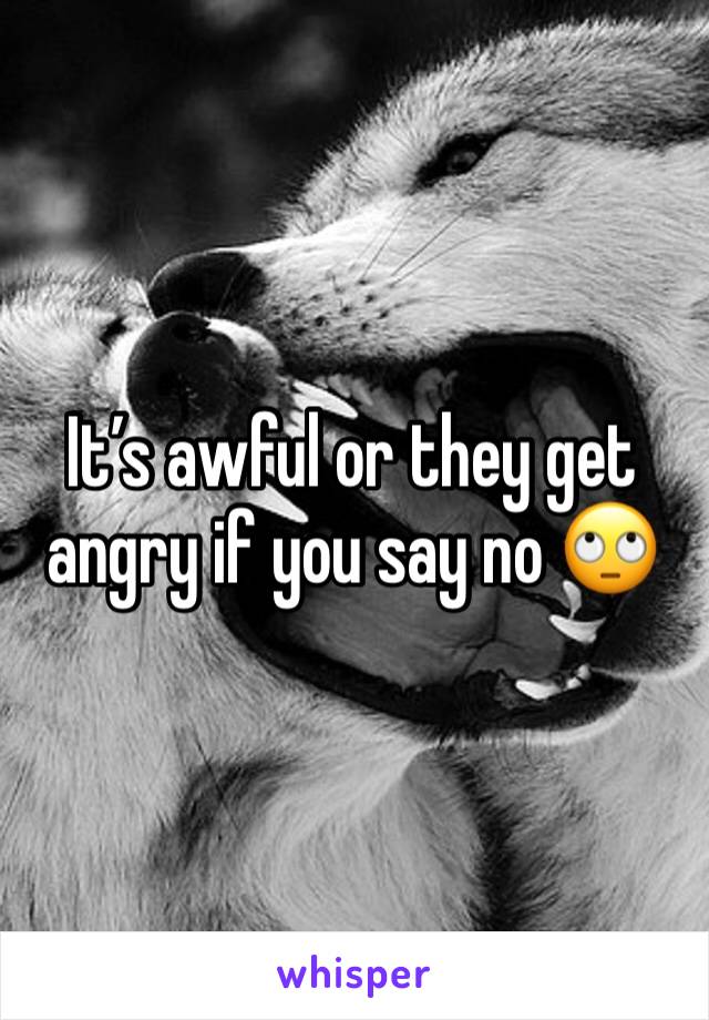 It’s awful or they get angry if you say no 🙄