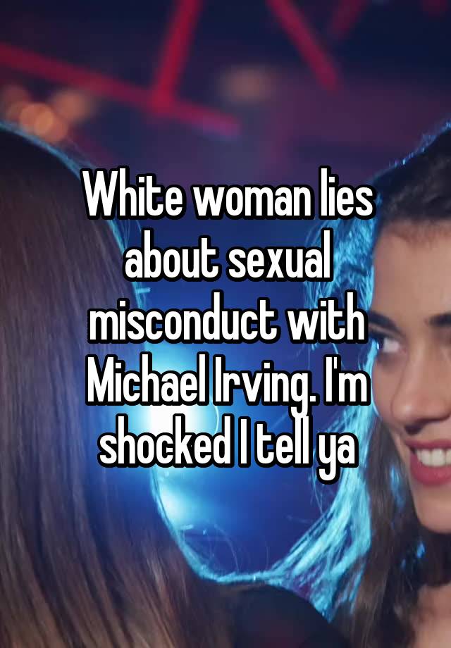 White woman lies about sexual misconduct with Michael Irving. I'm shocked I tell ya