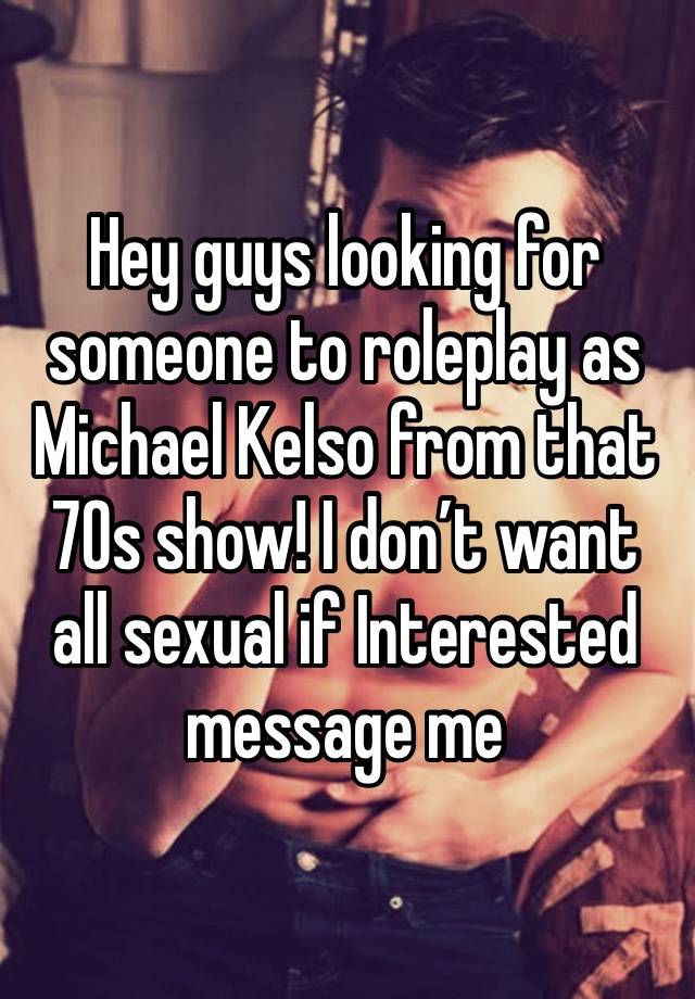 Hey guys looking for someone to roleplay as Michael Kelso from that 70s show! I don’t want all sexual if Interested message me 