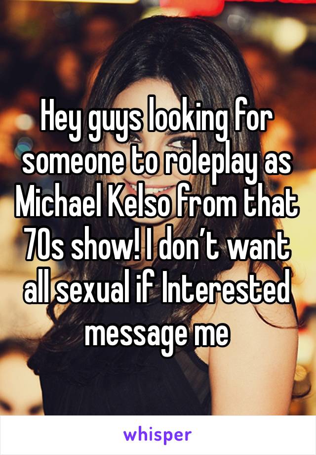 Hey guys looking for someone to roleplay as Michael Kelso from that 70s show! I don’t want all sexual if Interested message me 