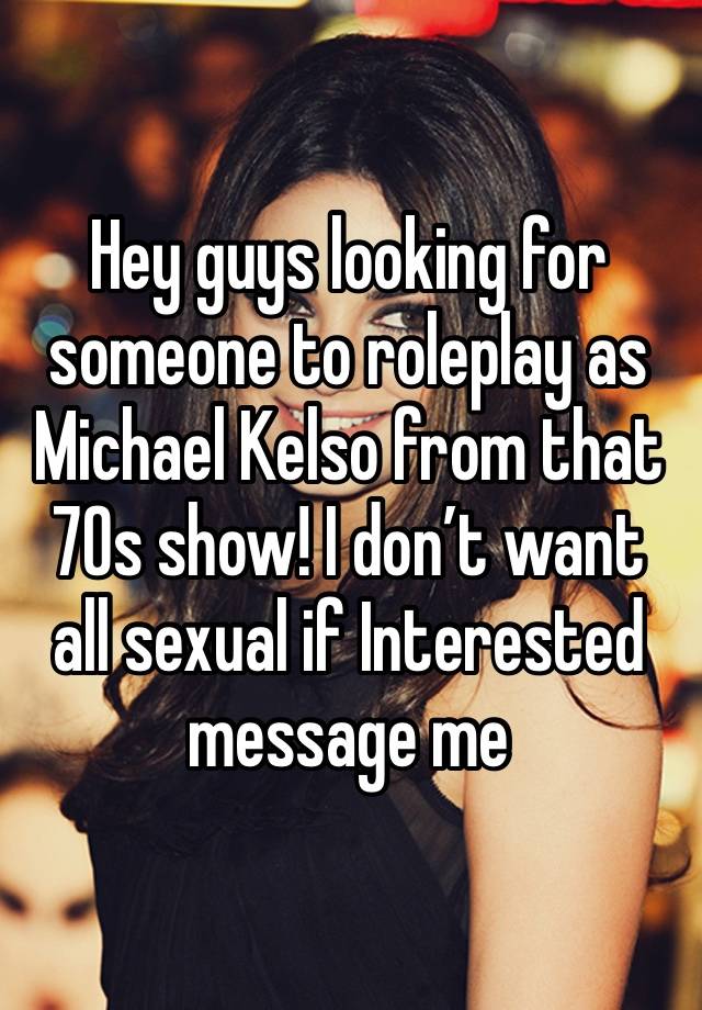 Hey guys looking for someone to roleplay as Michael Kelso from that 70s show! I don’t want all sexual if Interested message me 