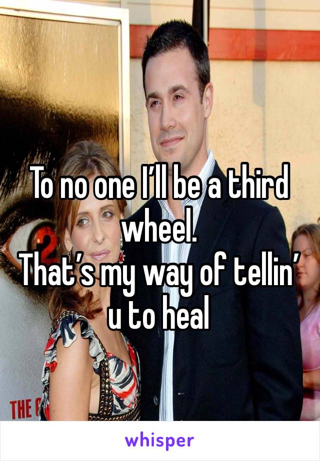 To no one I’ll be a third wheel. 
That’s my way of tellin’ u to heal