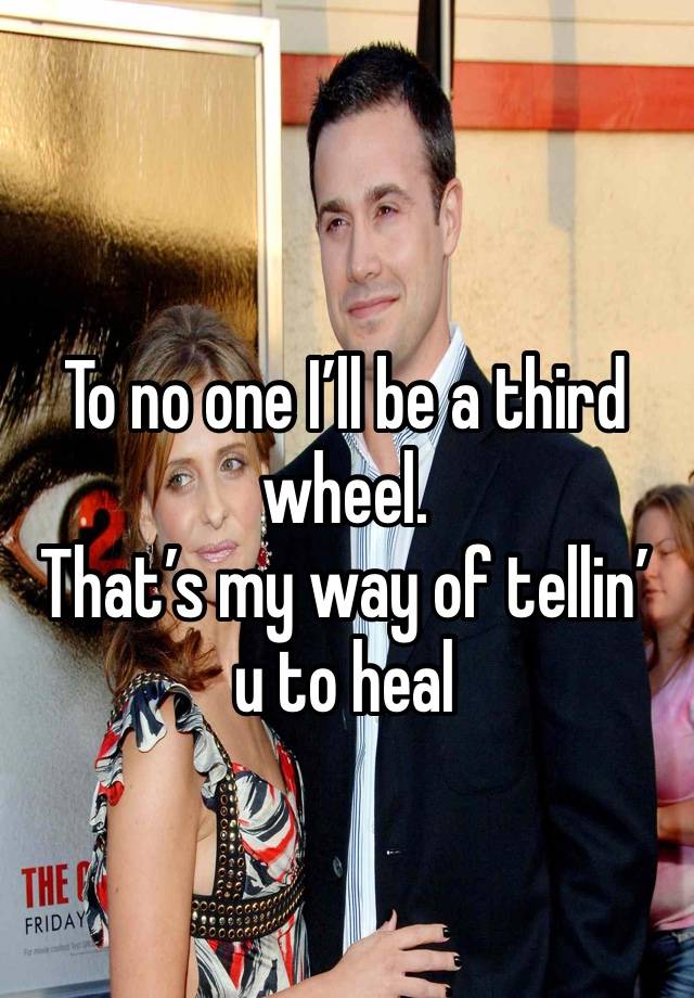 To no one I’ll be a third wheel. 
That’s my way of tellin’ u to heal