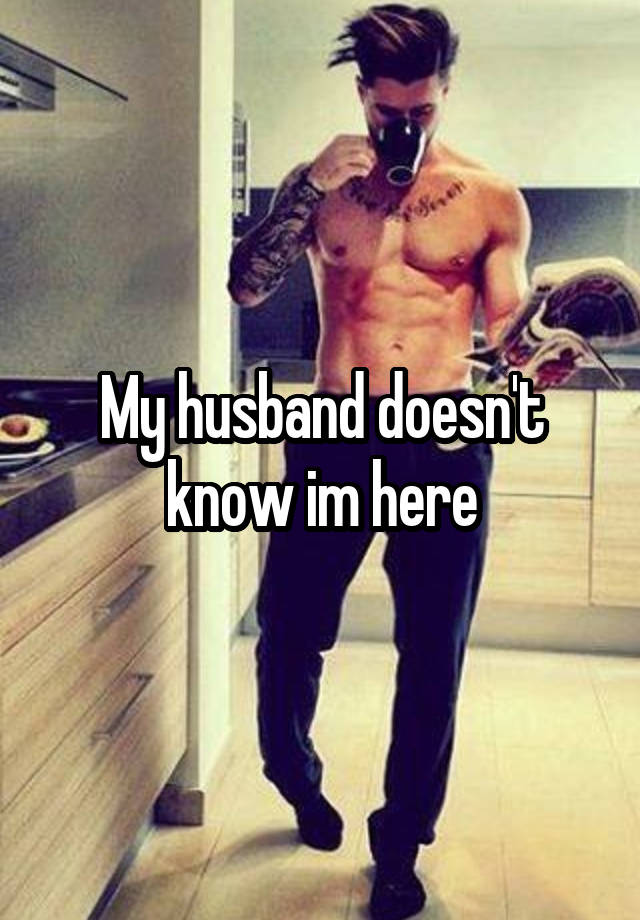 My husband doesn't know im here