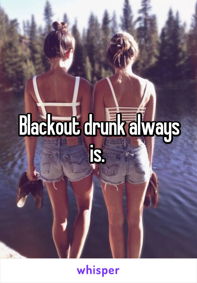 Blackout drunk always is. 