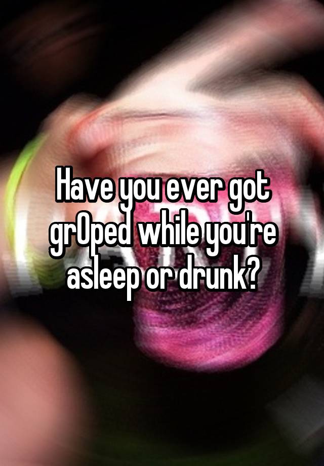 Have you ever got grOped while you're asleep or drunk?