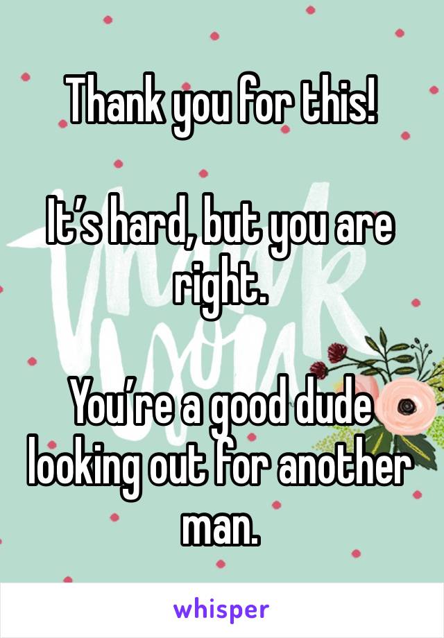 Thank you for this!

It’s hard, but you are right. 

You’re a good dude looking out for another man. 