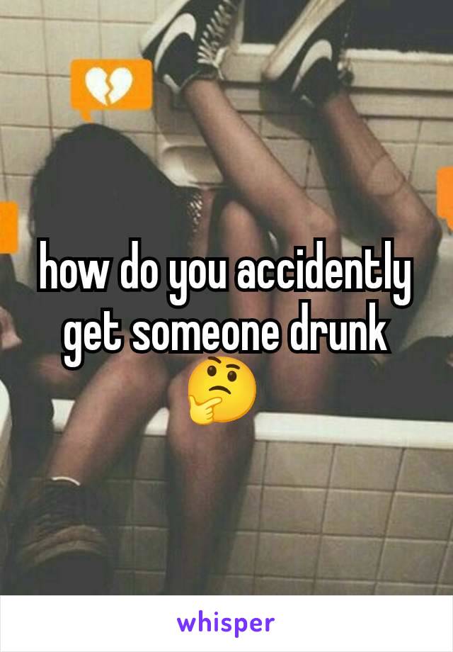 how do you accidently get someone drunk 🤔 