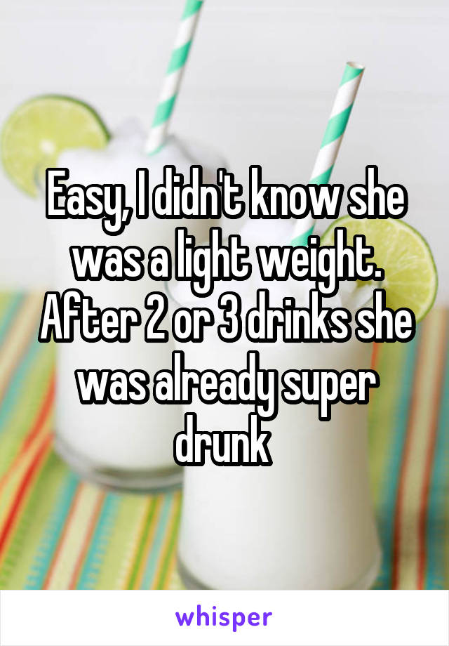 Easy, I didn't know she was a light weight.
After 2 or 3 drinks she was already super drunk 